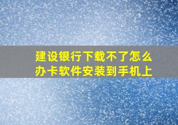 建设银行下载不了怎么办卡软件安装到手机上