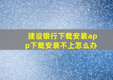 建设银行下载安装app下载安装不上怎么办