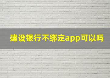 建设银行不绑定app可以吗