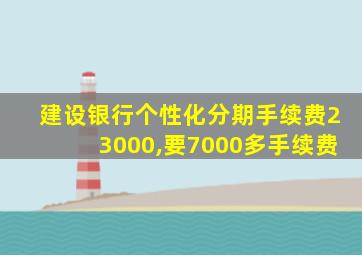 建设银行个性化分期手续费23000,要7000多手续费