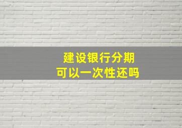 建设银行分期可以一次性还吗