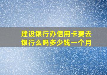 建设银行办信用卡要去银行么吗多少钱一个月