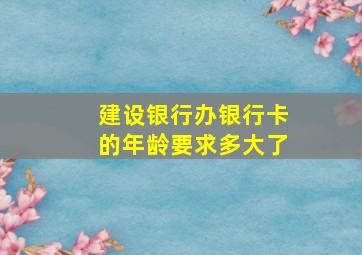 建设银行办银行卡的年龄要求多大了