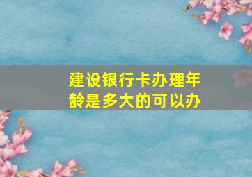 建设银行卡办理年龄是多大的可以办