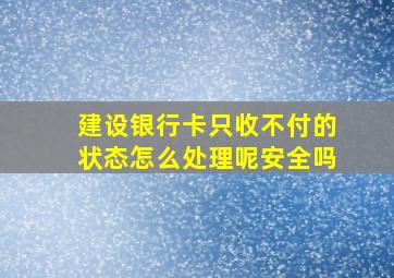 建设银行卡只收不付的状态怎么处理呢安全吗