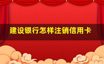 建设银行怎样注销信用卡