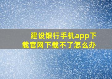 建设银行手机app下载官网下载不了怎么办