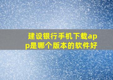 建设银行手机下载app是哪个版本的软件好