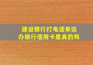 建设银行打电话来说办银行信用卡是真的吗