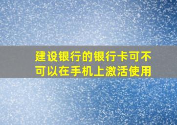 建设银行的银行卡可不可以在手机上激活使用