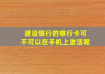 建设银行的银行卡可不可以在手机上激活呢