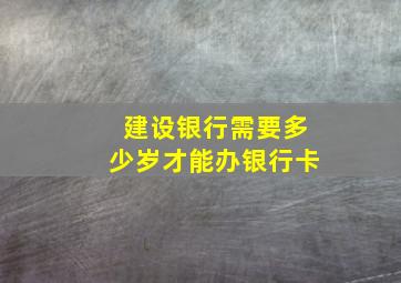 建设银行需要多少岁才能办银行卡