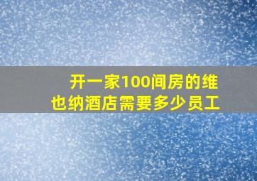 开一家100间房的维也纳酒店需要多少员工