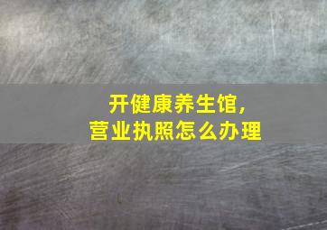 开健康养生馆,营业执照怎么办理