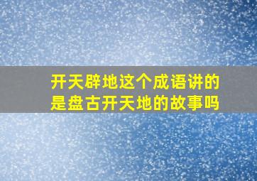 开天辟地这个成语讲的是盘古开天地的故事吗