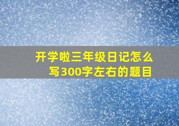 开学啦三年级日记怎么写300字左右的题目