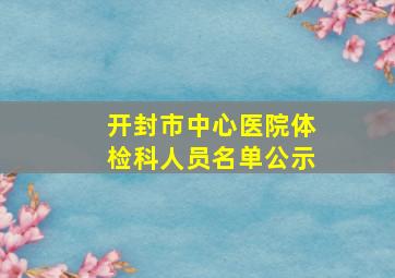 开封市中心医院体检科人员名单公示