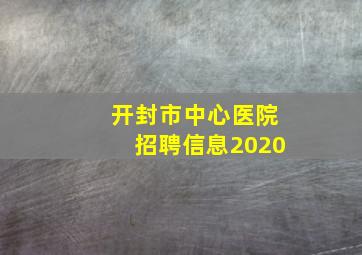 开封市中心医院招聘信息2020