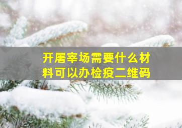 开屠宰场需要什么材料可以办检疫二维码