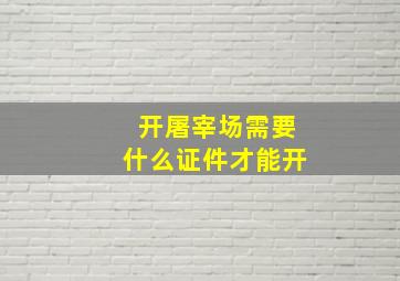 开屠宰场需要什么证件才能开