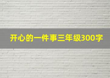 开心的一件事三年级300字