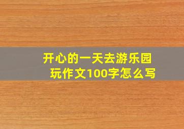 开心的一天去游乐园玩作文100字怎么写