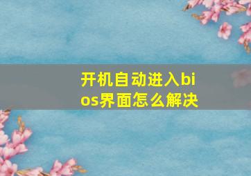 开机自动进入bios界面怎么解决