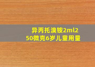 异丙托溴铵2ml250微克6岁儿童用量