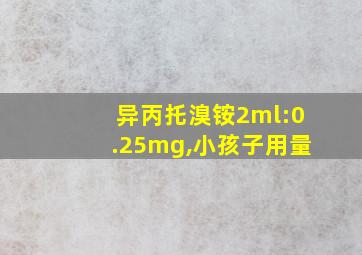 异丙托溴铵2ml:0.25mg,小孩子用量