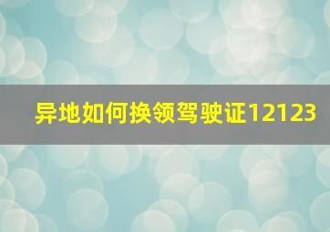 异地如何换领驾驶证12123