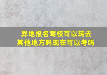 异地报名驾校可以转去其他地方吗现在可以考吗