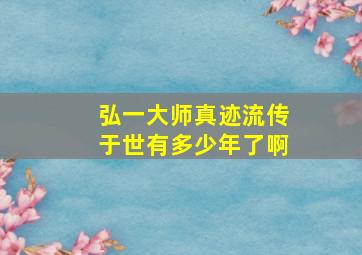 弘一大师真迹流传于世有多少年了啊