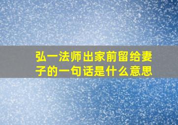 弘一法师出家前留给妻子的一句话是什么意思