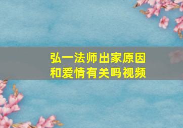 弘一法师出家原因和爱情有关吗视频