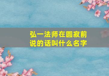 弘一法师在圆寂前说的话叫什么名字