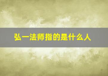 弘一法师指的是什么人