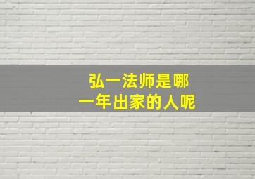 弘一法师是哪一年出家的人呢