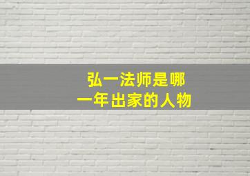 弘一法师是哪一年出家的人物