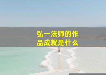 弘一法师的作品成就是什么