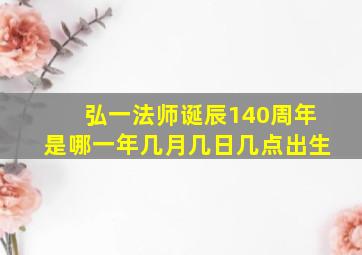 弘一法师诞辰140周年是哪一年几月几日几点出生