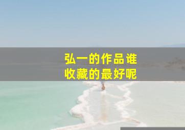 弘一的作品谁收藏的最好呢