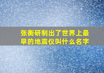 张衡研制出了世界上最早的地震仪叫什么名字