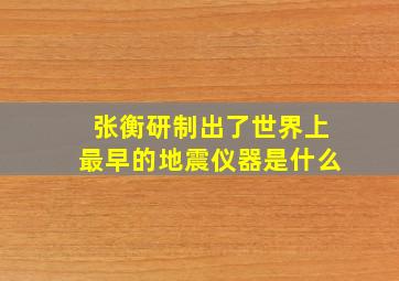 张衡研制出了世界上最早的地震仪器是什么