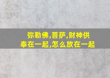 弥勒佛,菩萨,财神供奉在一起,怎么放在一起