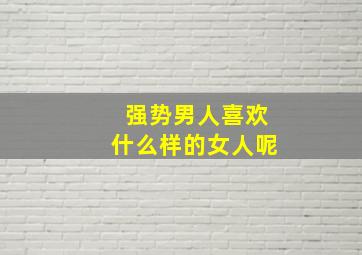 强势男人喜欢什么样的女人呢