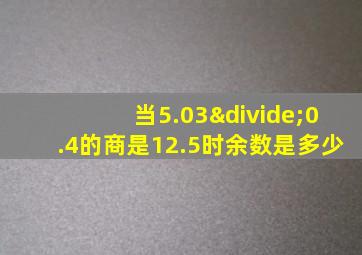 当5.03÷0.4的商是12.5时余数是多少