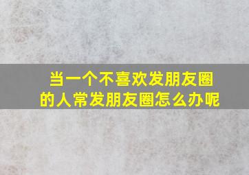 当一个不喜欢发朋友圈的人常发朋友圈怎么办呢