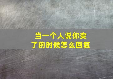 当一个人说你变了的时候怎么回复