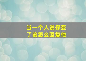 当一个人说你变了该怎么回复他