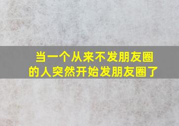 当一个从来不发朋友圈的人突然开始发朋友圈了